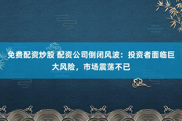 免费配资炒股 配资公司倒闭风波：投资者面临巨大风险，市场震荡不已