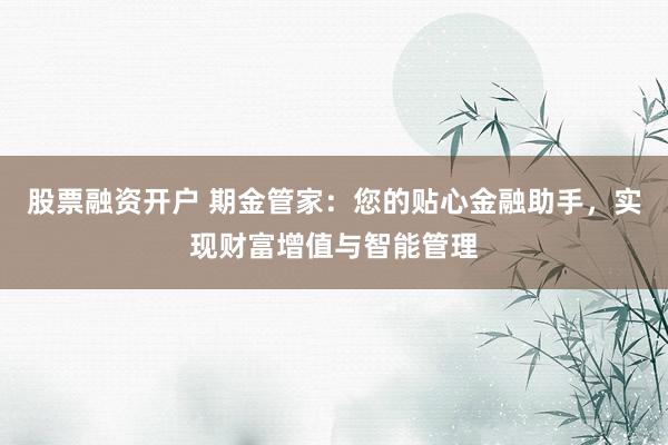 股票融资开户 期金管家：您的贴心金融助手，实现财富增值与智能管理