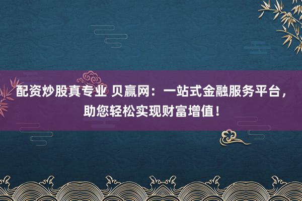 配资炒股真专业 贝赢网：一站式金融服务平台，助您轻松实现财富增值！