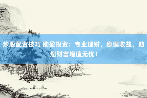 炒股配资技巧 助盈投资：专业理财，稳健收益，助您财富增值无忧！