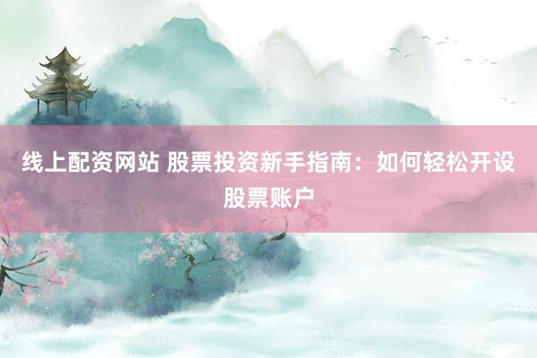 线上配资网站 股票投资新手指南：如何轻松开设股票账户