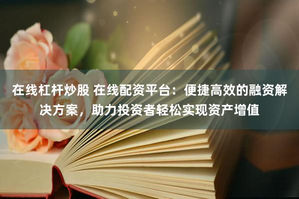 在线杠杆炒股 在线配资平台：便捷高效的融资解决方案，助力投资者轻松实现资产增值
