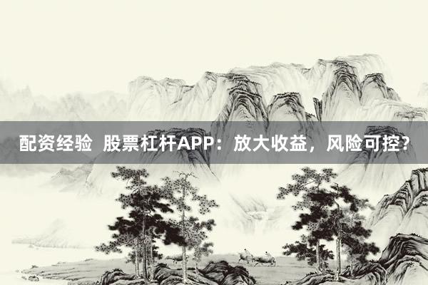 配资经验  股票杠杆APP：放大收益，风险可控？