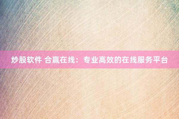 炒股软件 合赢在线：专业高效的在线服务平台