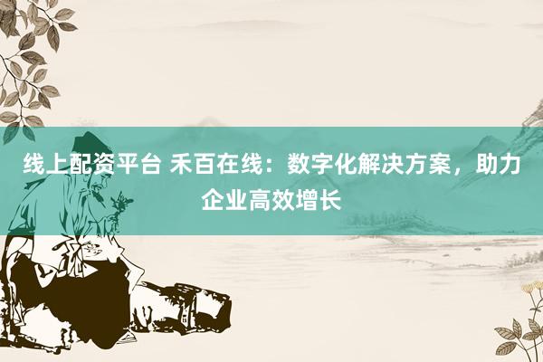 线上配资平台 禾百在线：数字化解决方案，助力企业高效增长