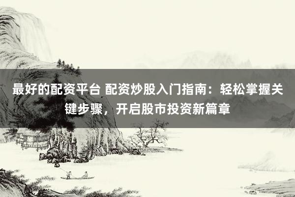 最好的配资平台 配资炒股入门指南：轻松掌握关键步骤，开启股市投资新篇章