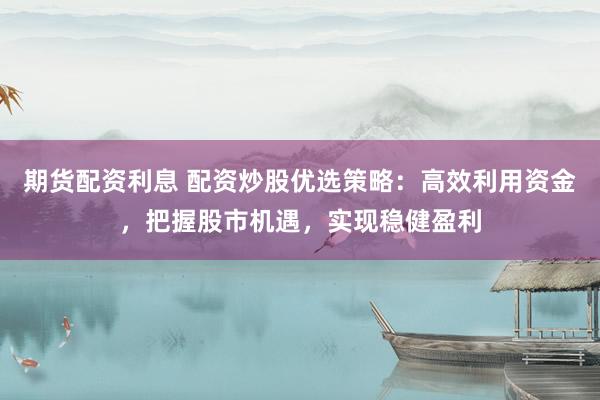 期货配资利息 配资炒股优选策略：高效利用资金，把握股市机遇，实现稳健盈利