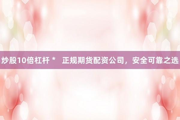 炒股10倍杠杆 *   正规期货配资公司，安全可靠之选