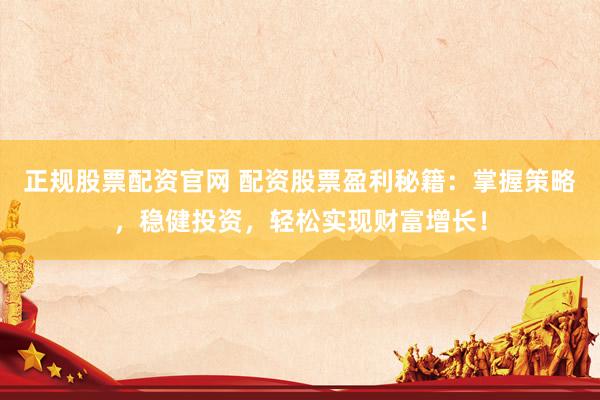 正规股票配资官网 配资股票盈利秘籍：掌握策略，稳健投资，轻松实现财富增长！