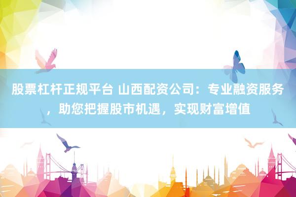 股票杠杆正规平台 山西配资公司：专业融资服务，助您把握股市机遇，实现财富增值