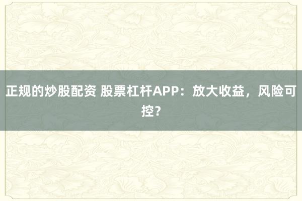 正规的炒股配资 股票杠杆APP：放大收益，风险可控？