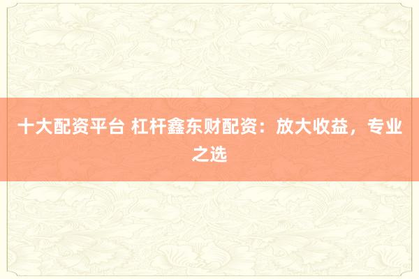 十大配资平台 杠杆鑫东财配资：放大收益，专业之选