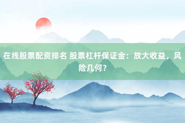 在线股票配资排名 股票杠杆保证金：放大收益，风险几何？