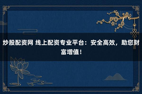 炒股配资网 线上配资专业平台：安全高效，助您财富增值！
