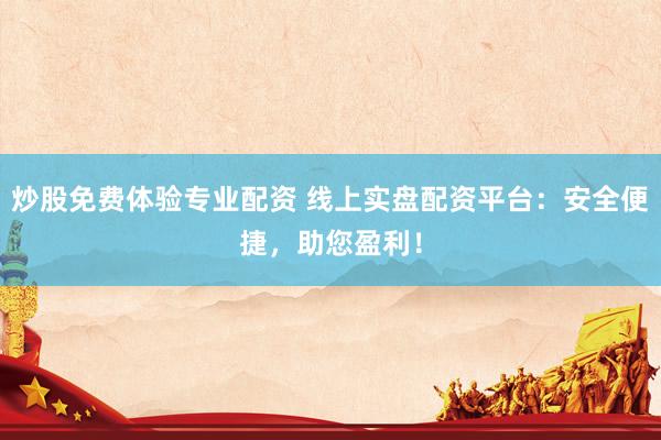 炒股免费体验专业配资 线上实盘配资平台：安全便捷，助您盈利！
