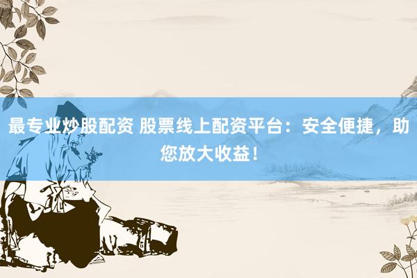 最专业炒股配资 股票线上配资平台：安全便捷，助您放大收益！