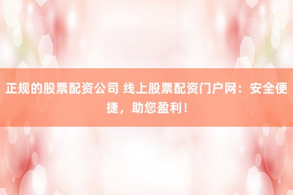 正规的股票配资公司 线上股票配资门户网：安全便捷，助您盈利！
