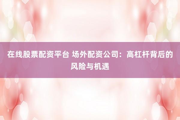 在线股票配资平台 场外配资公司：高杠杆背后的风险与机遇