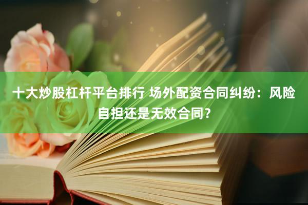 十大炒股杠杆平台排行 场外配资合同纠纷：风险自担还是无效合同？