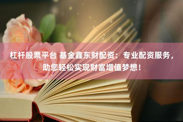杠杆股票平台 基金鑫东财配资：专业配资服务，助您轻松实现财富增值梦想！