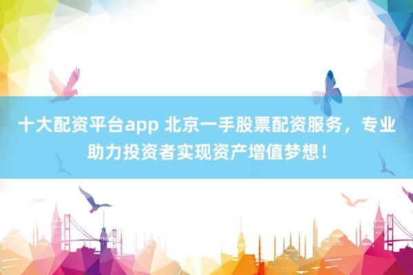 十大配资平台app 北京一手股票配资服务，专业助力投资者实现资产增值梦想！