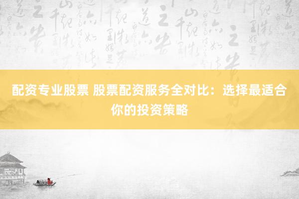 配资专业股票 股票配资服务全对比：选择最适合你的投资策略