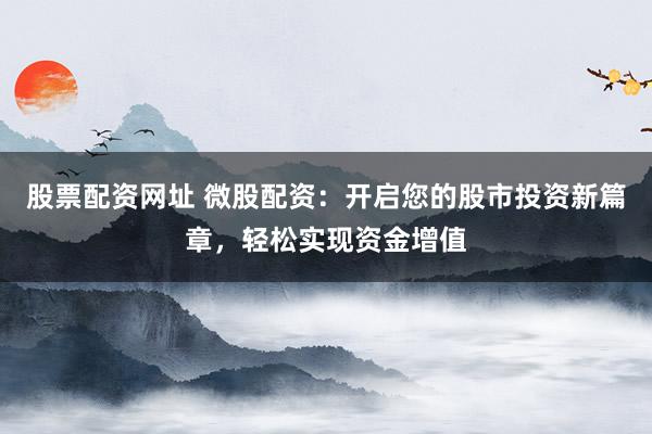 股票配资网址 微股配资：开启您的股市投资新篇章，轻松实现资金增值