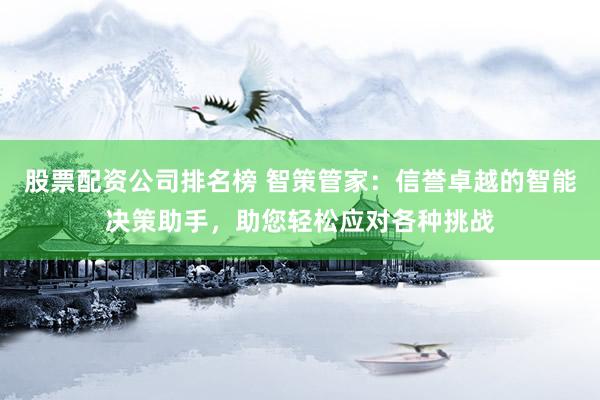 股票配资公司排名榜 智策管家：信誉卓越的智能决策助手，助您轻松应对各种挑战