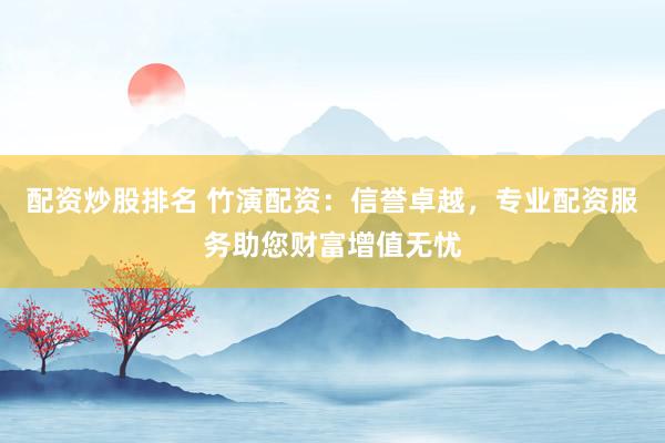 配资炒股排名 竹演配资：信誉卓越，专业配资服务助您财富增值无忧