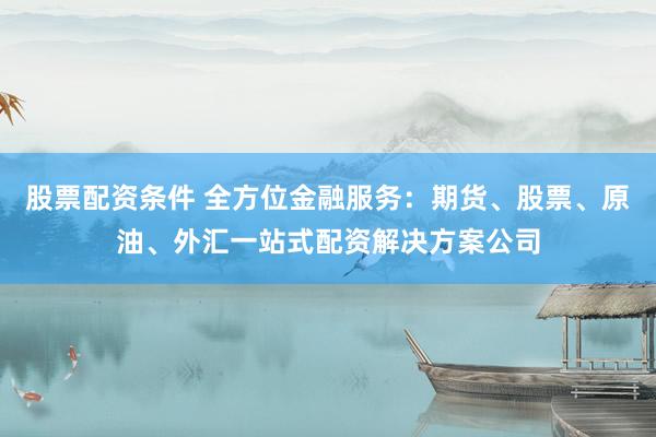 股票配资条件 全方位金融服务：期货、股票、原油、外汇一站式配资解决方案公司