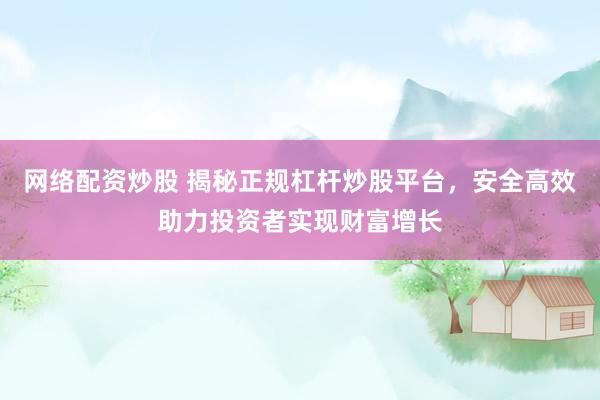 网络配资炒股 揭秘正规杠杆炒股平台，安全高效助力投资者实现财富增长