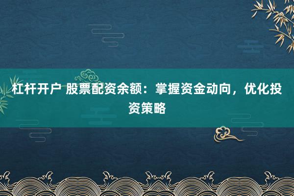 杠杆开户 股票配资余额：掌握资金动向，优化投资策略