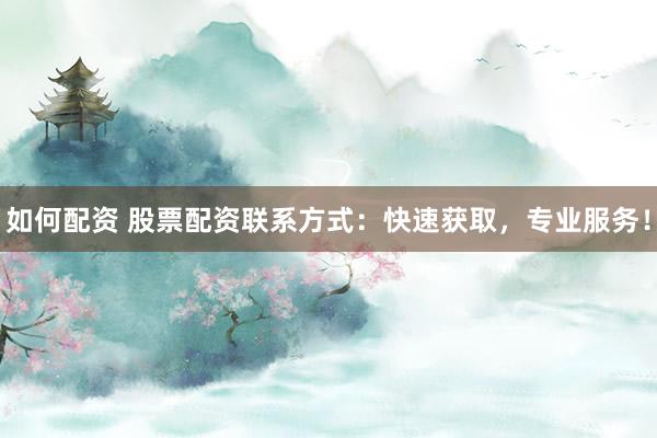 如何配资 股票配资联系方式：快速获取，专业服务！