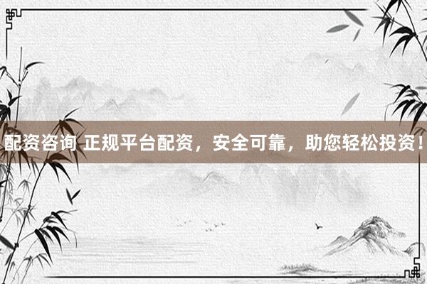 配资咨询 正规平台配资，安全可靠，助您轻松投资！