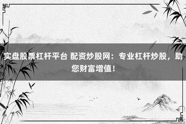 实盘股票杠杆平台 配资炒股网：专业杠杆炒股，助您财富增值！