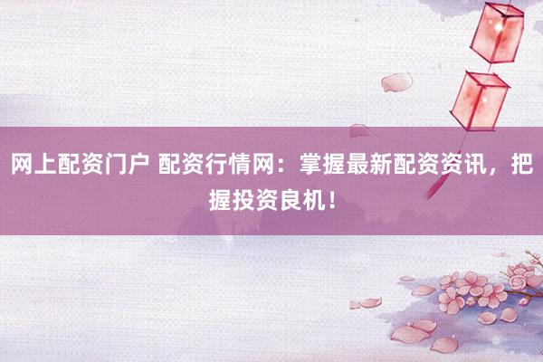 网上配资门户 配资行情网：掌握最新配资资讯，把握投资良机！