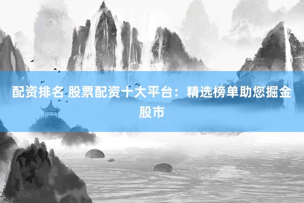 配资排名 股票配资十大平台：精选榜单助您掘金股市