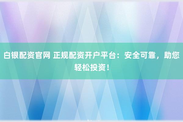 白银配资官网 正规配资开户平台：安全可靠，助您轻松投资！