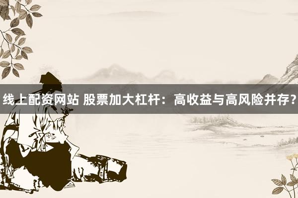 线上配资网站 股票加大杠杆：高收益与高风险并存？