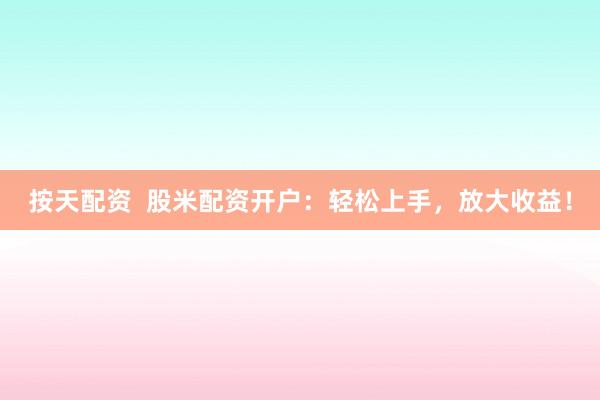 按天配资  股米配资开户：轻松上手，放大收益！