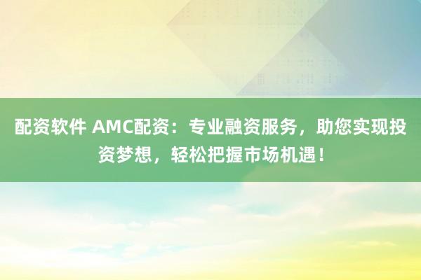 配资软件 AMC配资：专业融资服务，助您实现投资梦想，轻松把握市场机遇！