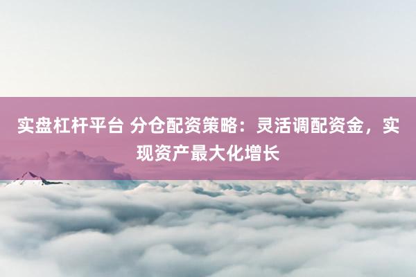 实盘杠杆平台 分仓配资策略：灵活调配资金，实现资产最大化增长