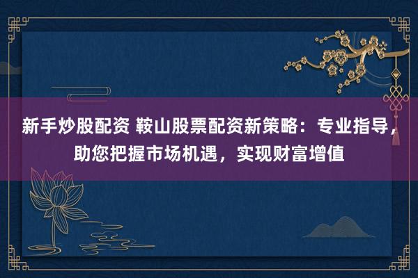 新手炒股配资 鞍山股票配资新策略：专业指导，助您把握市场机遇，实现财富增值