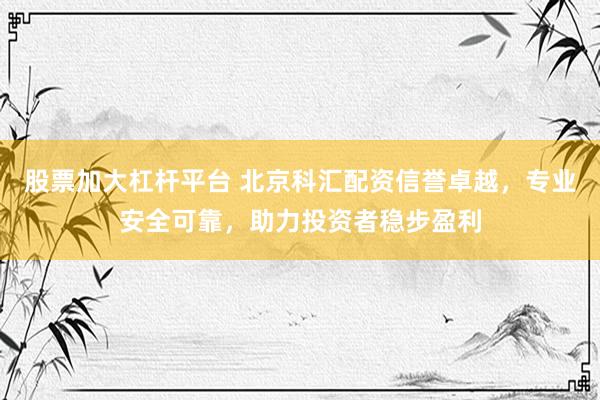 股票加大杠杆平台 北京科汇配资信誉卓越，专业安全可靠，助力投资者稳步盈利
