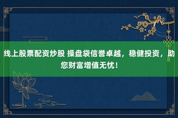 线上股票配资炒股 操盘袋信誉卓越，稳健投资，助您财富增值无忧！