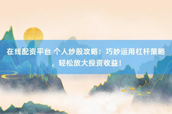 在线配资平台 个人炒股攻略：巧妙运用杠杆策略，轻松放大投资收益！