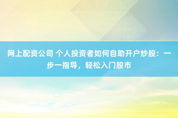 网上配资公司 个人投资者如何自助开户炒股：一步一指导，轻松入门股市