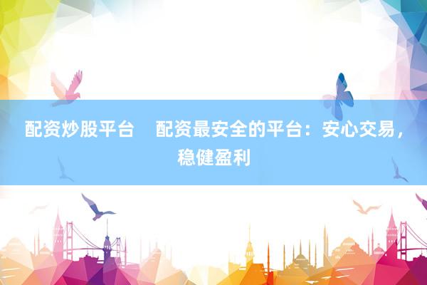 配资炒股平台    配资最安全的平台：安心交易，稳健盈利