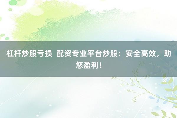 杠杆炒股亏损  配资专业平台炒股：安全高效，助您盈利！