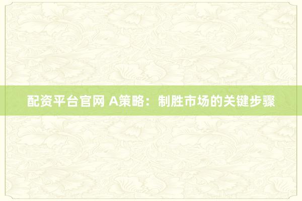 配资平台官网 A策略：制胜市场的关键步骤